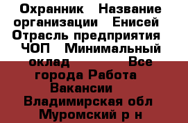 Охранник › Название организации ­ Енисей › Отрасль предприятия ­ ЧОП › Минимальный оклад ­ 30 000 - Все города Работа » Вакансии   . Владимирская обл.,Муромский р-н